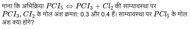 माना कि अभिक्रिया `PCI_(5) hArr PCI_(3) + Cl_(2)` की साम्यावस्था पर `PCI_(3), CI_(2)` के मोल अंश क्रमश: 0.3 और 0.4 हैं। साम्यावस्था पर `PCl_(5)` के मोल अंश क्या होंगे?