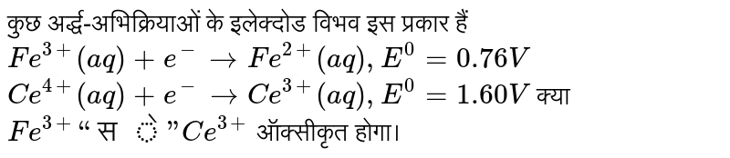 कुछ अर्द्ध-अभिक्रियाओं के इलेक्दोड विभव इस प्रकार हैं<br>`Fe^(3+)(aq) + e^(-) rarr Fe^(2+)(aq) , E^(0) = -0.76 V` <br> `Ce^(4+)(aq) + e^(-) rarr Ce^(3+)(aq) , E^(0) = -1.60 V` क्या `Fe^(3+) “से” Ce^(4+)` ऑक्सीकृत होगा।