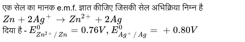 एक सेल का मानक e.m.f. ज्ञात कीजिए जिसकी सेल अभिक्रिया निम्न है <br > `Zn + 2Ag^(+) rarr Zn^(2+) + 2Ag` <br> दिया है - `E_(Zn^(2+)//Zn)^(0) = 0.76 V, E_(Ag^(+)//Ag)^(0) = + 0.80 V`