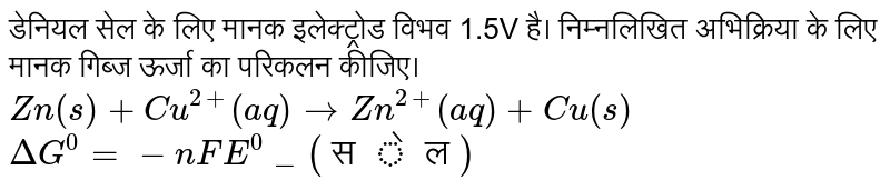 डेनियल सेल के लिए मानक इलेक्ट्रोड विभव 1.5V है। निम्नलिखित अभिक्रिया के लिए मानक गिब्ज ऊर्जा का परिकलन कीजिए।<br>  `Zn(s) + Cu^(2+)(aq) rarr Zn^(2+)(aq) + Cu(s)`<br>`DeltaG^(0) = - nFE^(0)_(सेल)`