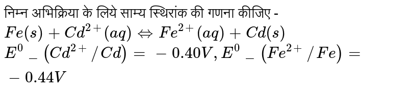 निम्न अभिक्रिया के लिये साम्य स्थिरांक की गणना कीजिए - <br> `Fe(s) + Cd^(2+)(aq) hArr Fe^(2+)(aq) + Cd(s)`<br>`E^(0)_(Cd^(2+)//Cd) = -0.40 V, E^(0)_(Fe^(2+)//Fe) = -0.44 V`