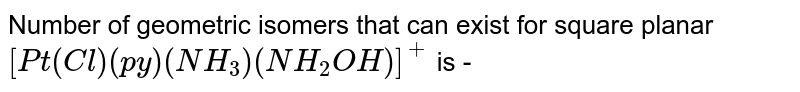 वर्ग समतलीय `[Pt(Cl)(py)(NH_(3))(NH_(2)OH)]^(+)` के ज्यामितीय समवयवियो की संख्या है|