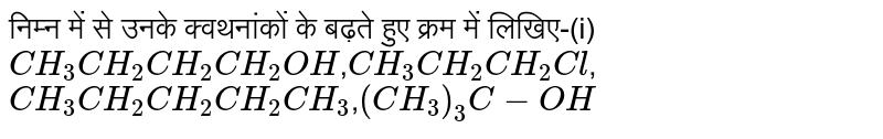निम्न में से उनके क्वथनांकों के बढ़ते हुए क्रम में लिखिए-(i)`CH_(3)CH_(2)CH_(2)CH_(2)OH`,`CH_(3)CH_(2)CH_(2)Cl`,`CH_(3)CH_(2)CH_(2)CH_(2)CH_(3)`,`(CH_(3))_(3)C-OH`