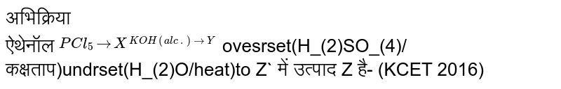 अभिक्रिया<br> ऐथेनॉल `overset(PCl_(5)to X overset(KOH(alc.)to Y` ovesrset(H_(2)SO_(4)/कक्षताप)undrset(H_(2)O/heat)to Z`  में उत्पाद Z है-                         (KCET 2016) 
