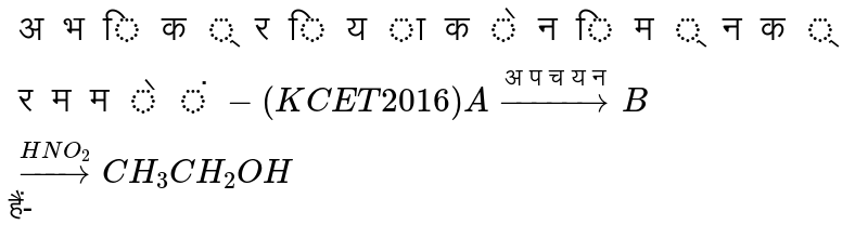 `अभिक्रिया के निम्न क्रम में-               (KCET 2016) <br> A overset(अपचयन )to B overset(HNO_(2))to CH_(3)CH_(2)OH`   हैं-
