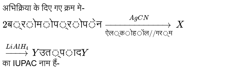 अभिक्रिया के दिए गए क्रम मे- <br> `2"ब्रोमोप्रोपेन"underset"ऐल्कोहॉल//गर्म"overset(AgCN)toXoverset(LiAlH_(4))toY"उत्पाद"Y` का IUPAC नाम हैं-