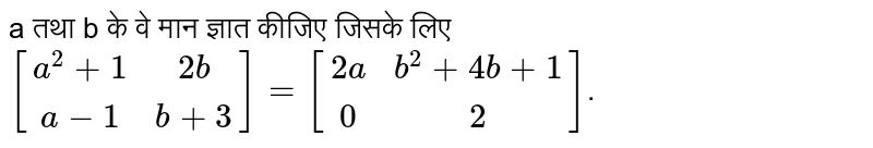 a तथा b के वे मान ज्ञात कीजिए जिसके लिए  <br> `[[a^(2)+1, 2b],[a-1,b+3]] = [[2a, b^(2)+4b+1],[0,2]]`.