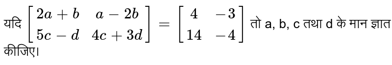 यदि  `[[2a+b, a-2b],[5c-d, 4c + 3d]] = [[4, -3],[14, -4]]` तो  a, b, c  तथा d के मान ज्ञात कीजिए। 
