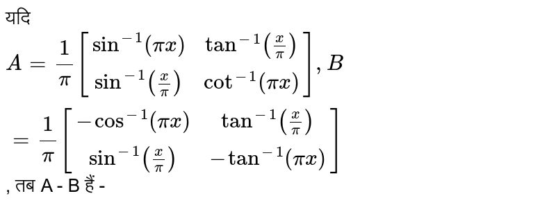 यदि  `A = (1)/(pi) [[sin^(-1)(pi x),tan^(-1)((x)/(pi))],[sin^(-1)((x)/(pi)),cot^(-1)(pi x)]], B = (1)/(pi)  [[cos^(-1)(pi x),tan^(-1)((x)/(pi))],[sin^(-1)((x)/(pi)),-tan^(-1)(pi x)]]`,  तब A - B हैं -
