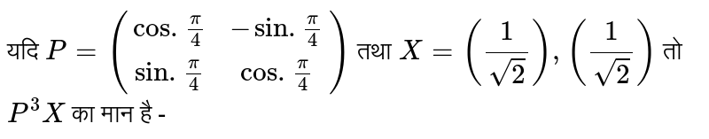 यदि   `P = ((cos.(pi)/(4), -sin.(pi)/(4)),(sin.(pi)/(4),cos.(pi)/(4)))`  तथा  `X = ((1)/(sqrt(2))),((1)/(sqrt(2)))`   तो  `P^(3)X`  का मान है -