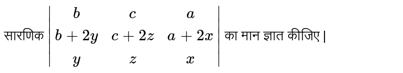 सारणिक  `|(b,c,a),(b+2y,c+2z,a+2x),(y,z,x)|`  का मान ज्ञात कीजिए | 