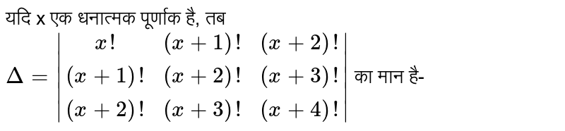 यदि x एक धनात्मक पूर्णाक है, तब  `Delta = |(x!,(x+1)!,(x+2)!),((x+1)!,(x+2)!,(x+3)!),((x+2)!,(x+3)!,(x+4)!)|`  का मान है- 