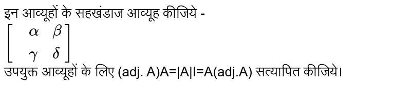 इन आव्यूहों के सहखंडाज आव्यूह कीजिये - <br>  `[{:(,alpha,beta),(,gamma,delta):}]`  <br> उपयुक्त आव्यूहों के लिए (adj. A)A=|A|I=A(adj.A) सत्यापित कीजिये। 