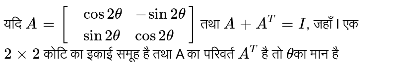यदि `A=[{:(,cos 2theta,-sin 2 theta),(,sin 2 theta, cos 2theta):}]` तथा `A+A^(T)=I`, जहाँ  I एक `2 xx 2` कोटि का इकाई समूह है तथा A का परिवर्त `A^(T)` है तो `theta`का मान है 