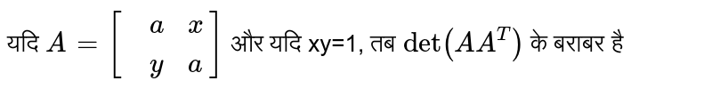 यदि  `A=[{:(,a,x),(,y,a):}]`  और यदि xy=1, तब  `det(A A^(T))`  के बराबर है 
