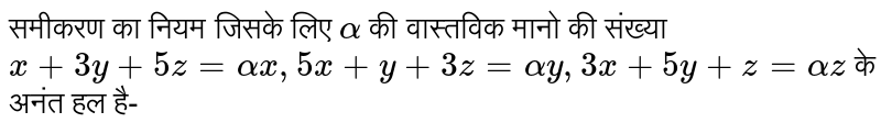 समीकरण का नियम जिसके लिए  `alpha`  की वास्तविक मानो की संख्या  `x+3y+5z=alphax, 5x+y+3z=alphay, 3x+5y+z=alphaz`  के अनंत हल है-