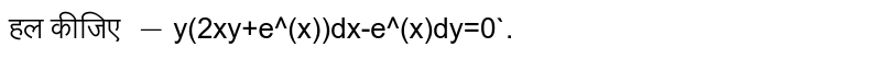 हल कीजिए  `- ` y (2xy + ई ^ (x)) dx-ए ^ (x) डीवाई = 0 `. ` 