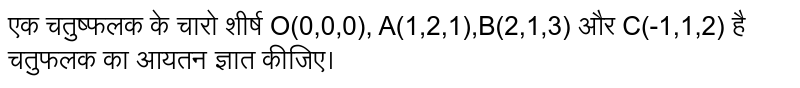 एक चतुष्फलक के चारो शीर्ष O(0,0,0), A(1,2,1),B(2,1,3) और C(-1,1,2) है चतुफलक का आयतन ज्ञात कीजिए।  
