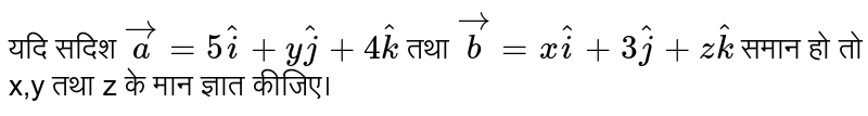 यदि सदिश `veca=5hati+yhatj+4hatk` तथा `vecb=xhati+3hatj+zhatk` समान हो तो  x,y तथा z के मान ज्ञात कीजिए।  