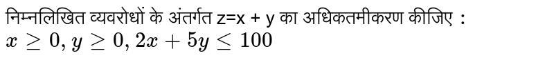 निम्नलिखित व्यवरोधों के अंतर्गत z=x
+
y
 
का अधिकतमीकरण कीजिए  `:` <br> `xge0,yge 0, 2x+5yle100` 