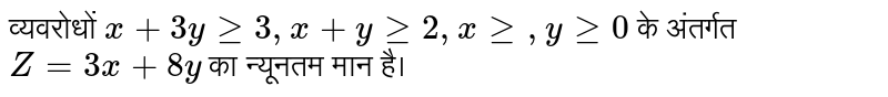 व्यवरोधों  `x+3yge3,x+yge2,xge,yge0`  के अंतर्गत   `Z=3x+8y`  का न्यूनतम मान है।  