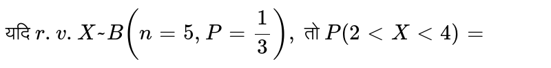 यदि  `r .v.X~B ( n = 5 , P = 1/3),`   तो  `P (2 lt X lt 4 ) = ` 