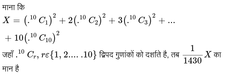 माना की `X = (""^(10)C_(1))^(2) + 2(""^(10)C_(2))^(2) + 3(""^(10)C_(3))^(2) + .... + 10(""^(10)C_(10))^(2)`, जहाँ `""^(10)C_(r), r in (1,2,.......10)`, द्विपद गुणांकों (binomial coefficient) को दर्शाते है| तब `1/(1430)X` का मान ............... है| 