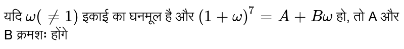 यदि  `omega (ne 1)`    इकाई का घनमूल है और  `(1+omega)^(7)=A+B omega`    हो, तो A और B क्रमशः होंगे 