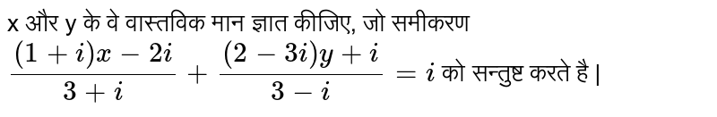 x और y के वे वास्तविक मान ज्ञात कीजिए, जो समीकरण `((1+i)x-2i)/(3+i)+((2-3i)y+i)/(3-i)=i`   को सन्तुष्ट करते है | 