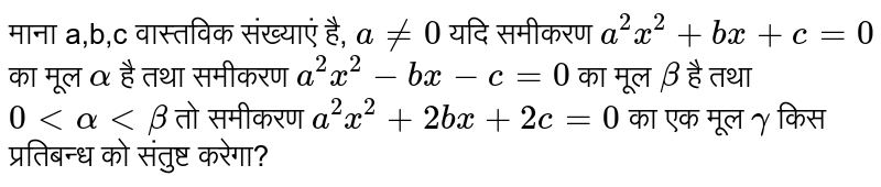 माना a,b,c वास्तविक संख्याएं है, `a ne 0` यदि समीकरण `a^(2)x^(2) + bx +c=0` का मूल `alpha` है तथा समीकरण `a^(2)x^(2)-bx-c=0` का मूल `beta` है तथा `0 lt alpha lt beta` तो समीकरण `a^(2)x^(2) + 2bx + 2c=0` का एक मूल `gamma` किस प्रतिबन्ध को संतुष्ट करेगा? 