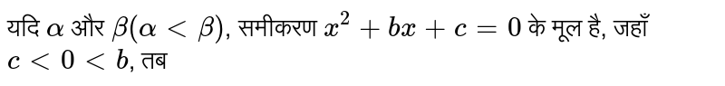 यदि  `alpha`  और  `beta(alpha lt beta)` , समीकरण  `x^(2) + bx +c=0`  के मूल है, जहाँ  `c lt 0 lt b` , तब 