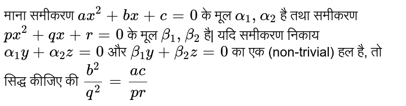 माना समीकरण `ax^(2) + bx + c=0` के मूल `alpha_(1),alpha_(2)` है तथा समीकरण `px^(2) + qx + r=0` के मूल `beta_(1),beta_(2)` है| यदि समीकरण निकाय `alpha_(1)y + alpha_(2)z=0` और `beta_(1)y + beta_(2)z=0` का एक (non-trivial) हल है, तो सिद्ध कीजिए की `b^(2)/q^(2) =(ac)/(pr)` 