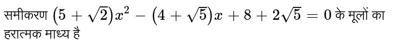 समीकरण `(5 + sqrt2) x^2 - (4 + sqrt5) x + 8 + 2 sqrt5 = 0 ` के मूलों का हरात्मक माध्य है