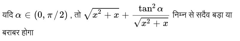 यदि `alpha  in ( 0 , pi//2)` ,  तो  `sqrt(x^2 + x) + (tan^2 alpha)/(sqrt(x^2  +x ) )`  निम्न से सदैव बड़ा या बराबर होगा
