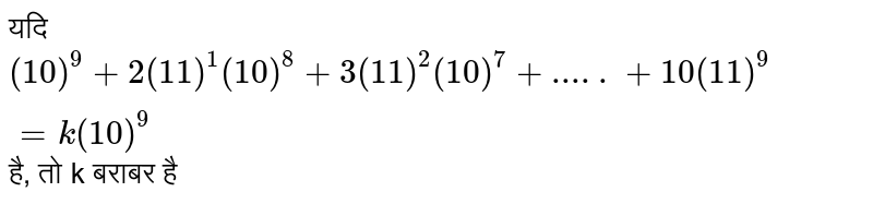 यदि `(10)^9 + 2 (11)^1 (10)^(8) + 3 (11)^2 (10)^7 +.....+ 10(11)^9 = k (10)^9`  है, तो k बराबर है