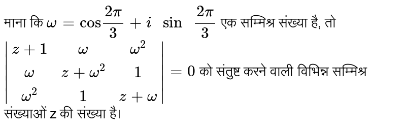 माना कि  `omega = "cos" (2pi)/(3) + i" sin " (2pi)/(3)`  एक सम्मिश्र संख्या है, तो  `|(z+1,omega,omega^(2)),(omega,z+ omega^(2),1),(omega^(2),1,z+ omega)| =0`  को संतुष्ट करने वाली विभिन्न सम्मिश्र संख्याओं z की संख्या है। 