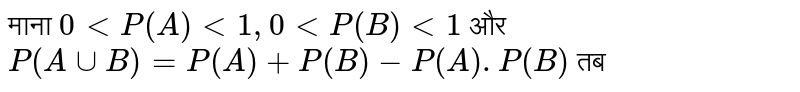 माना `0ltP(A)lt1, 0ltP(B)lt1` और `P(AuuB)=P(A)+P(B)-P(A).P(B)` तब