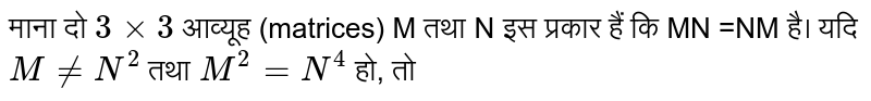 माना दो ` 3 xx 3`  आव्यूह (matrices) M तथा N इस प्रकार हैं कि MN =NM है। यदि  `M ne N^2`  तथा `M^2 = N^4` हो, तो