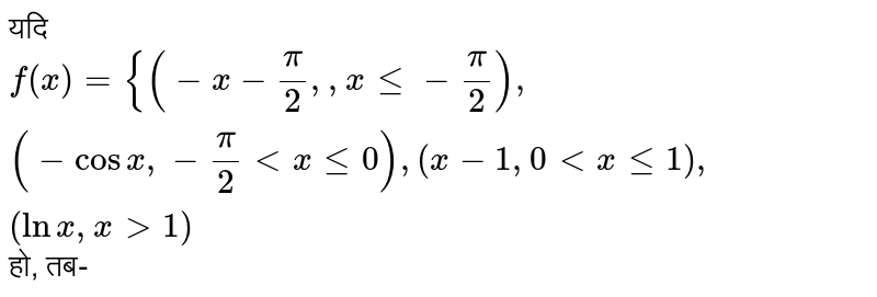 यदि `f(x) = {{:(-x - (pi)/(2),x le - (pi)/(2)),(-cos x,-(pi)/(2) lt x le 0),(x - 1,0 lt x le 1),(log x,x gt 1):}`, तब 