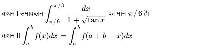 कथन I समाकलन `int_(pi//6)^(pi//3)(dx)/(1+sqrttanx)` का मान `pi//6` है। <br> कथन II `int_(a)^(b)f(x)dx=int_(a)^(b)f(a+b-x)dx`