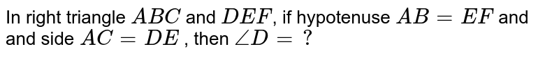 In right triangle `ABC` and `DEF`, if hypotenuse `AB=EF` and and side `AC=DE` , then `/_D =?`