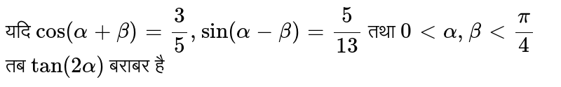 यदि `cos (alpha + beta) = (3)/(5), sin (alpha - beta)  = (5)/(13)` तथा `0 lt alpha, beta lt (pi)/(4)` तब `tan (2alpha)` बराबर है 