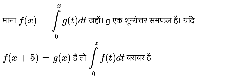 माना है, `f(x) = underset(0)overset(x)int g(t) dt` जहाँ g एक शूनयेत्तर समफलं है।  यदि `f(x +5) =g(x)` है, तो `underset(0)overset(x)int f(t) dt` बराबर है 