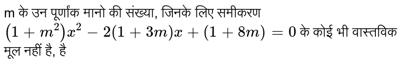 m के उन पूर्णांक मानो की संख्या, जिनके लिए समीकरण `(1+m^(2)) x^(2) -2 (1 +3m) x + (1 + 8m) = 0` के कोई भी वास्तविक मूल नहीं है, है 