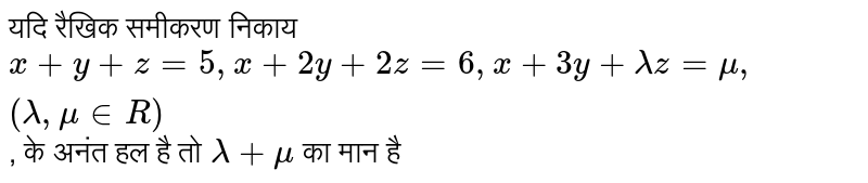यदि रैखिक समीकरण निकाय `x + y + z =5, x + 2y + 2z =6, x + 3y + lamda z = mu, (lamda, mu in R)`, के अनंत हल है तो `lamda + mu` का मान है 