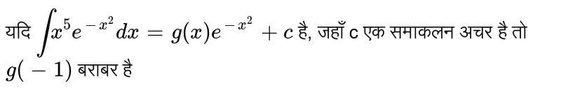 यदि  `int x^(5) e^(-x^(2)) dx = g (x) e^(-x^(2)) + c`  है, जहाँ c एक समाकलन अचर है तो  `g(-1)`  बराबर है 