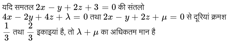 यदि समतल `2x-y + 2z + 3 = 0` की संतलो `4x-2y 4z + lamda = 0` तथा `2x-y + 2z + mu = 0` से दूरियां क्रमश `(1)/(3)` तथा `(2)/(3)` इकाइयां है, तो `lamda + mu` का अधिकतम मान है 