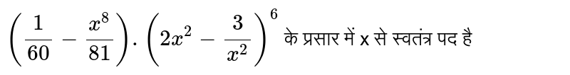 `((1)/(60) - (x^(8))/(81)).(2x^(2) - (3)/(x^(2)))^(6)` के प्रसार में x से स्वतंत्र पद है 