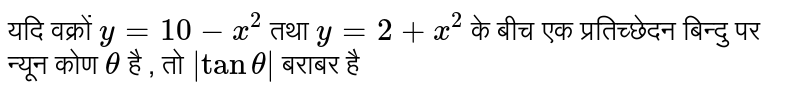 यदि वक्रों `y=10-x^(2)` तथा `y=2 + x^(2)` के बीच एक प्रतिच्छेदन बिन्दु पर न्यून कोण `theta` है , तो `|tan theta|` बराबर है 