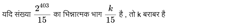 यदि संख्या  `(2^(403))/(15)`  का भिन्नात्मक भाग  `(k)/(15)`  है , तो k बराबर है 